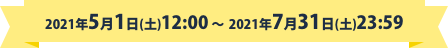2021年5月1日(土) 12:00〜2021年7月31日(土) 23:59